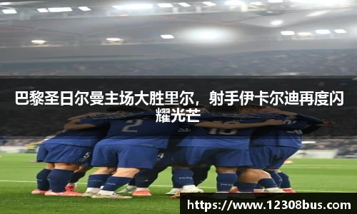 巴黎圣日尔曼主场大胜里尔，射手伊卡尔迪再度闪耀光芒