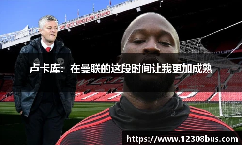 卢卡库：在曼联的这段时间让我更加成熟
