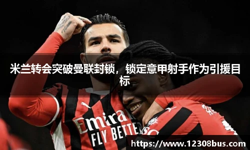 米兰转会突破曼联封锁，锁定意甲射手作为引援目标