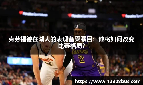 克劳福德在湖人的表现备受瞩目：他将如何改变比赛格局？