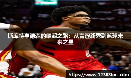 斯库特亨德森的崛起之路：从青涩新秀到篮球未来之星