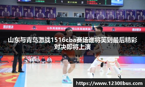 山东与青岛激战1516cba赛场谁将笑到最后精彩对决即将上演