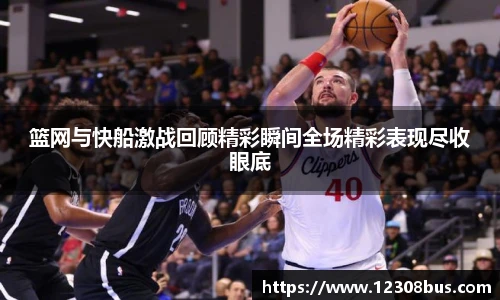 篮网与快船激战回顾精彩瞬间全场精彩表现尽收眼底