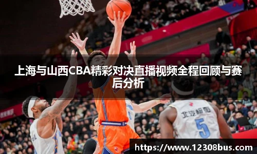 上海与山西CBA精彩对决直播视频全程回顾与赛后分析