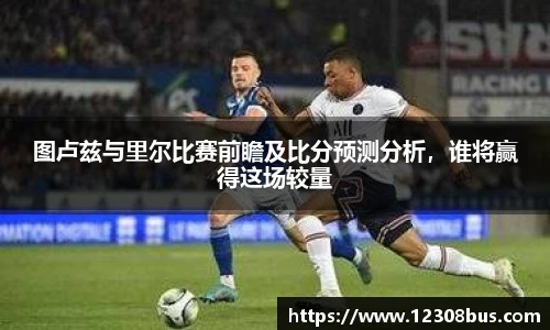 图卢兹与里尔比赛前瞻及比分预测分析，谁将赢得这场较量