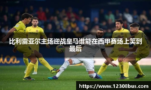 比利雷亚尔主场迎战皇马谁能在西甲赛场上笑到最后
