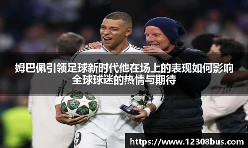 姆巴佩引领足球新时代他在场上的表现如何影响全球球迷的热情与期待