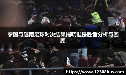 泰国与越南足球对决结果揭晓谁是胜者分析与回顾