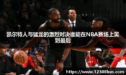 凯尔特人与猛龙的激烈对决谁能在NBA赛场上笑到最后