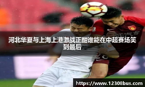 河北华夏与上海上港激战正酣谁能在中超赛场笑到最后